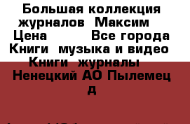 Большая коллекция журналов “Максим“ › Цена ­ 100 - Все города Книги, музыка и видео » Книги, журналы   . Ненецкий АО,Пылемец д.